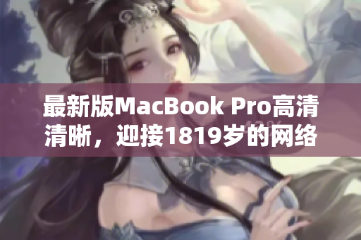 最新版MacBook Pro高清清晰，迎接1819岁的网络编辑