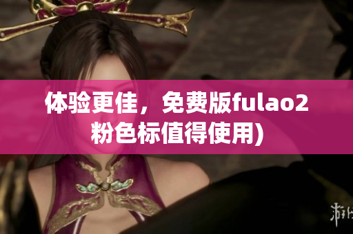 体验更佳，免费版fulao2粉色标值得使用)