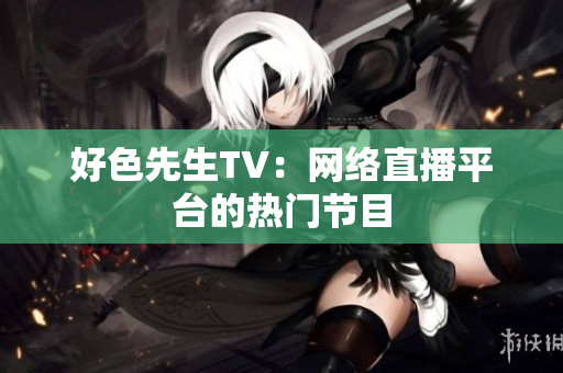 好色先生TV：网络直播平台的热门节目