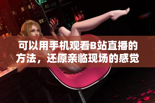 可以用手机观看B站直播的方法，还原亲临现场的感觉！
