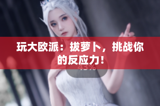 玩大欧派：拔萝卜，挑战你的反应力！