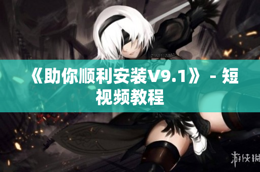 《助你顺利安装V9.1》 - 短视频教程