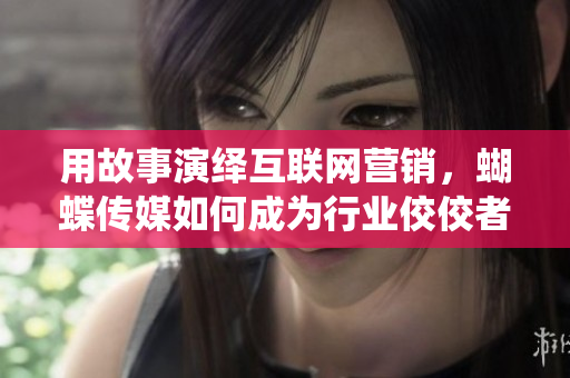 用故事演绎互联网营销，蝴蝶传媒如何成为行业佼佼者？