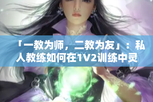 「一教为师，二教为友」：私人教练如何在1V2训练中灵活运用策略