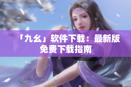 「九幺」软件下载：最新版免费下载指南