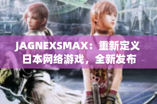 JAGNEXSMAX：重新定义日本网络游戏，全新发布