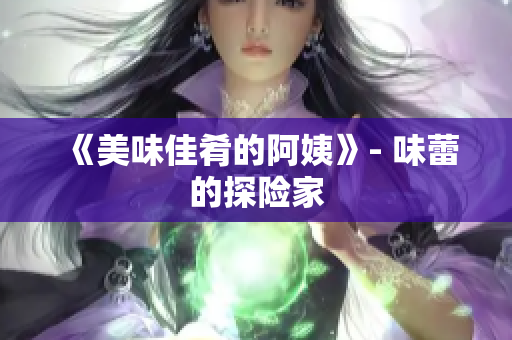 《美味佳肴的阿姨》- 味蕾的探险家