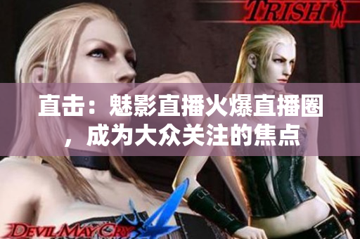 直击：魅影直播火爆直播圈，成为大众关注的焦点