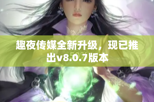 趣夜传媒全新升级，现已推出v8.0.7版本