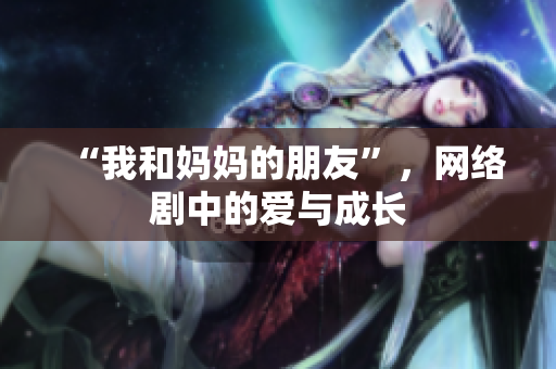 “我和妈妈的朋友”，网络剧中的爱与成长