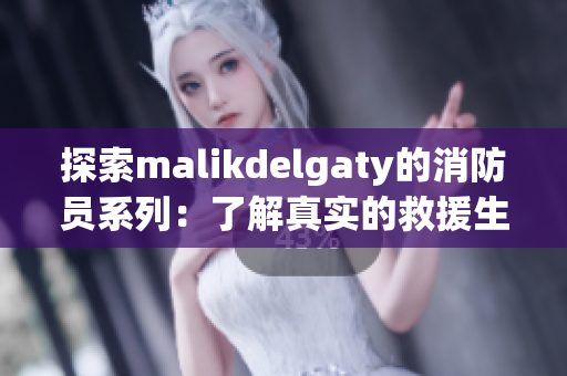 探索malikdelgaty的消防员系列：了解真实的救援生活