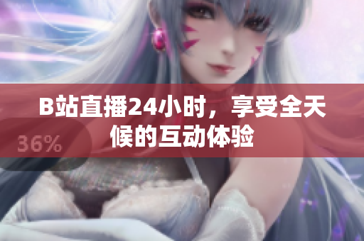 B站直播24小时，享受全天候的互动体验