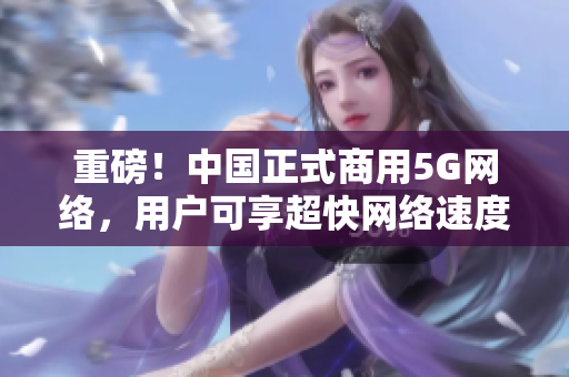 重磅！中国正式商用5G网络，用户可享超快网络速度