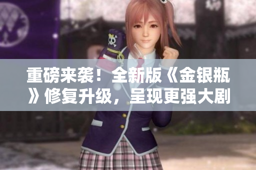重磅来袭！全新版《金银瓶》修复升级，呈现更强大剧情