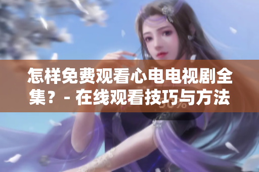 怎样免费观看心电电视剧全集？- 在线观看技巧与方法