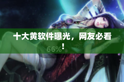 十大黄软件曝光，网友必看！