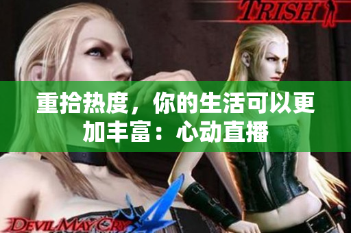 重拾热度，你的生活可以更加丰富：心动直播