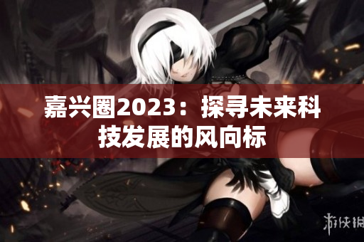 嘉兴圈2023：探寻未来科技发展的风向标