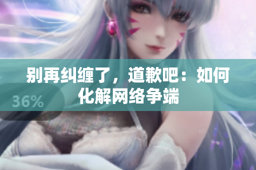 别再纠缠了，道歉吧：如何化解网络争端