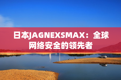 日本JAGNEXSMAX：全球网络安全的领先者