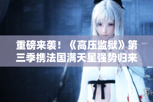 重磅来袭！《高压监狱》第三季携法国满天星强势归来！