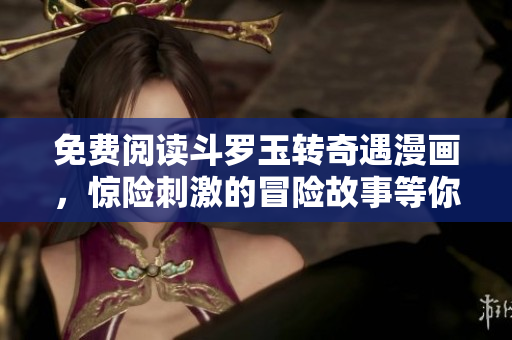 免费阅读斗罗玉转奇遇漫画，惊险刺激的冒险故事等你来看！