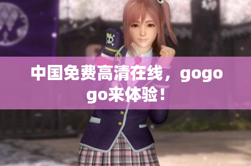 中国免费高清在线，gogogo来体验！
