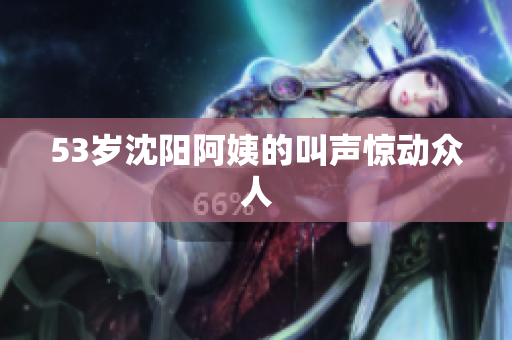 53岁沈阳阿姨的叫声惊动众人