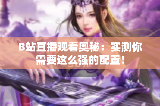 B站直播观看奥秘：实测你需要这么强的配置！