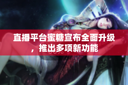 直播平台蜜糖宣布全面升级，推出多项新功能