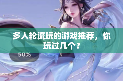 多人轮流玩的游戏推荐，你玩过几个？