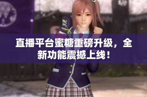 直播平台蜜糖重磅升级，全新功能震撼上线！