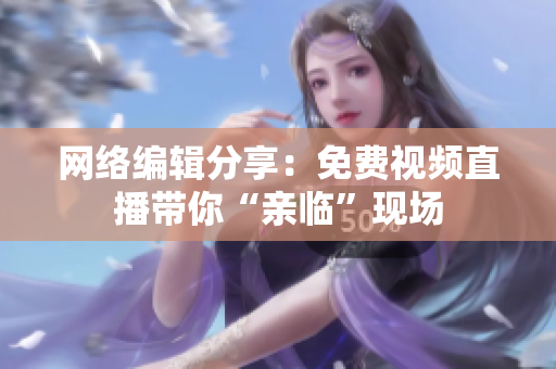 网络编辑分享：免费视频直播带你“亲临”现场