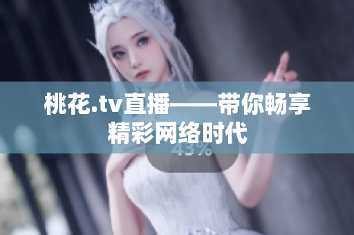 桃花.tv直播——带你畅享精彩网络时代