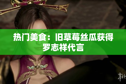 热门美食：旧草莓丝瓜获得罗志祥代言