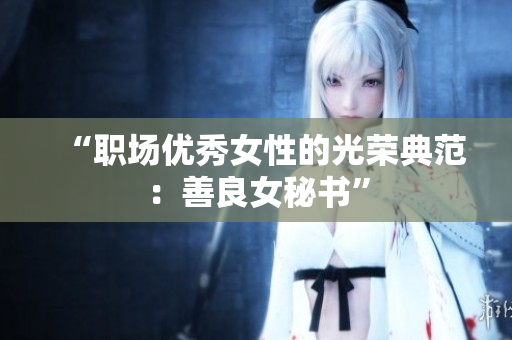 “职场优秀女性的光荣典范：善良女秘书”