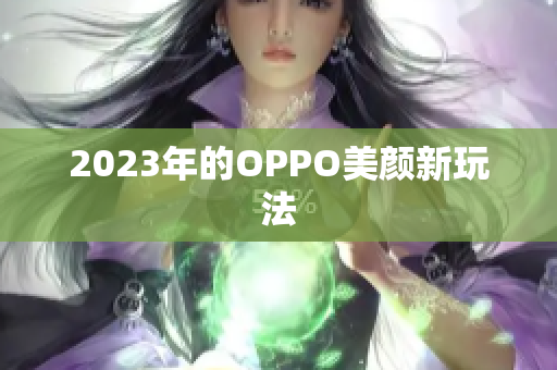 2023年的OPPO美颜新玩法