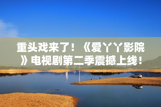 重头戏来了！《爱丫丫影院》电视剧第二季震撼上线！