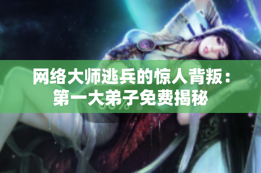 网络大师逃兵的惊人背叛：第一大弟子免费揭秘