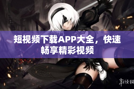 短视频下载APP大全，快速畅享精彩视频