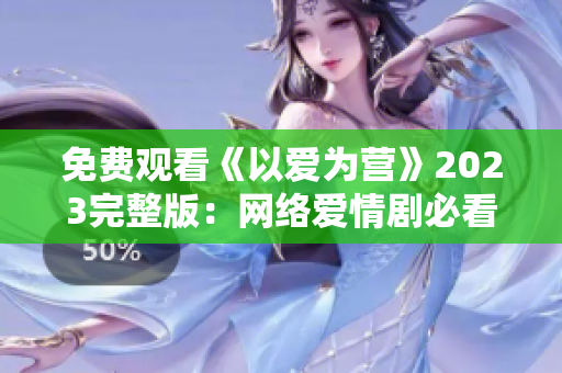 免费观看《以爱为营》2023完整版：网络爱情剧必看！