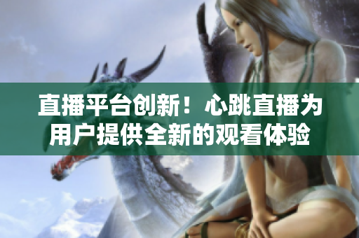 直播平台创新！心跳直播为用户提供全新的观看体验