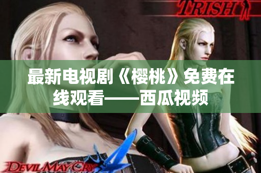 最新电视剧《樱桃》免费在线观看——西瓜视频
