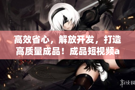 高效省心，解放开发，打造高质量成品！成品短视频app源码的优势