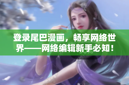 登录尾巴漫画，畅享网络世界——网络编辑新手必知！
