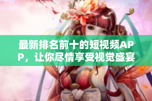 最新排名前十的短视频APP，让你尽情享受视觉盛宴