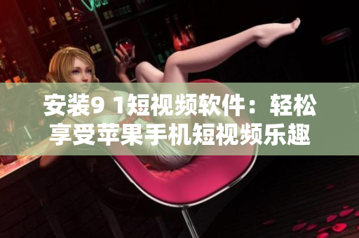 安装9 1短视频软件：轻松享受苹果手机短视频乐趣