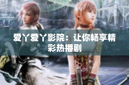 爱丫爱丫影院：让你畅享精彩热播剧