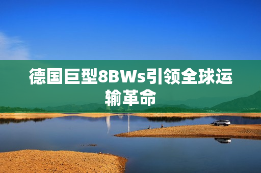德国巨型8BWs引领全球运输革命