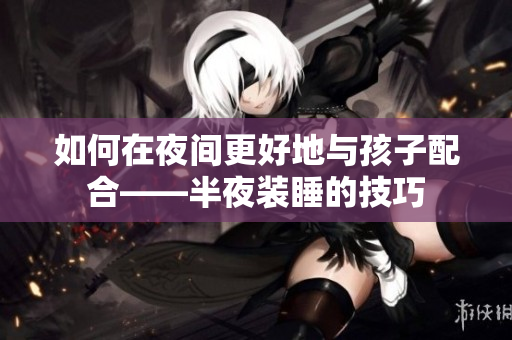 如何在夜间更好地与孩子配合——半夜装睡的技巧